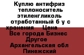  Куплю антифриз, теплоноситель этиленгликоль, отработанный б/у с хронения. › Цена ­ 100 - Все города Бизнес » Другое   . Архангельская обл.,Пинежский 